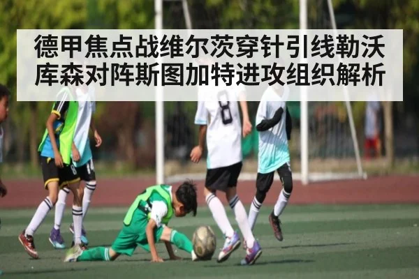 德甲焦点战维尔茨穿针引线勒沃库森对阵斯图加特进攻组织解析