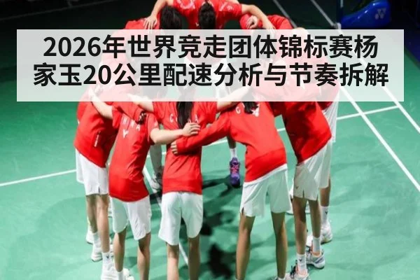 2026年世界竞走团体锦标赛杨家玉20公里配速分析与节奏拆解