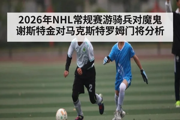 2026年NHL常规赛游骑兵对魔鬼 谢斯特金对马克斯特罗姆门将分析