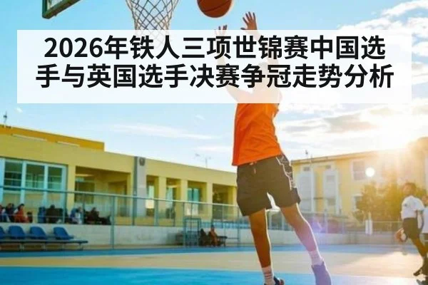 2026年铁人三项世锦赛中国选手与英国选手决赛争冠走势分析