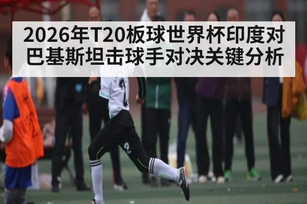2026年T20板球世界杯印度对巴基斯坦击球手对决关键分析